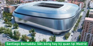 Santiago Bernabéu sân bóng hay kỳ quan tại Madrid
