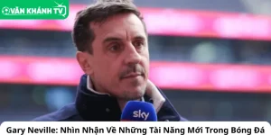 Gary Neville - Nhìn Nhận Về Những Tài Năng Mới Trong Bóng Đá