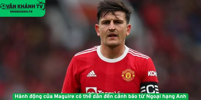 Hành động của Maguire có thể dẫn đến cảnh báo từ Ngoại hạng Anh