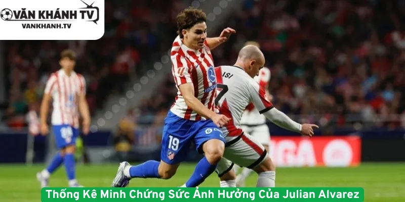Thống Kê Minh Chứng Sức Ảnh Hưởng Của Julian Alvarez